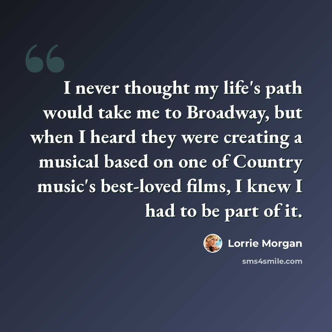 “I never thought my life's path would take me to Broadway, but when I heard they were creating a musical based on one of Country music's best-loved films, I knew I had to be part of it.” quote by Lorrie Morgan