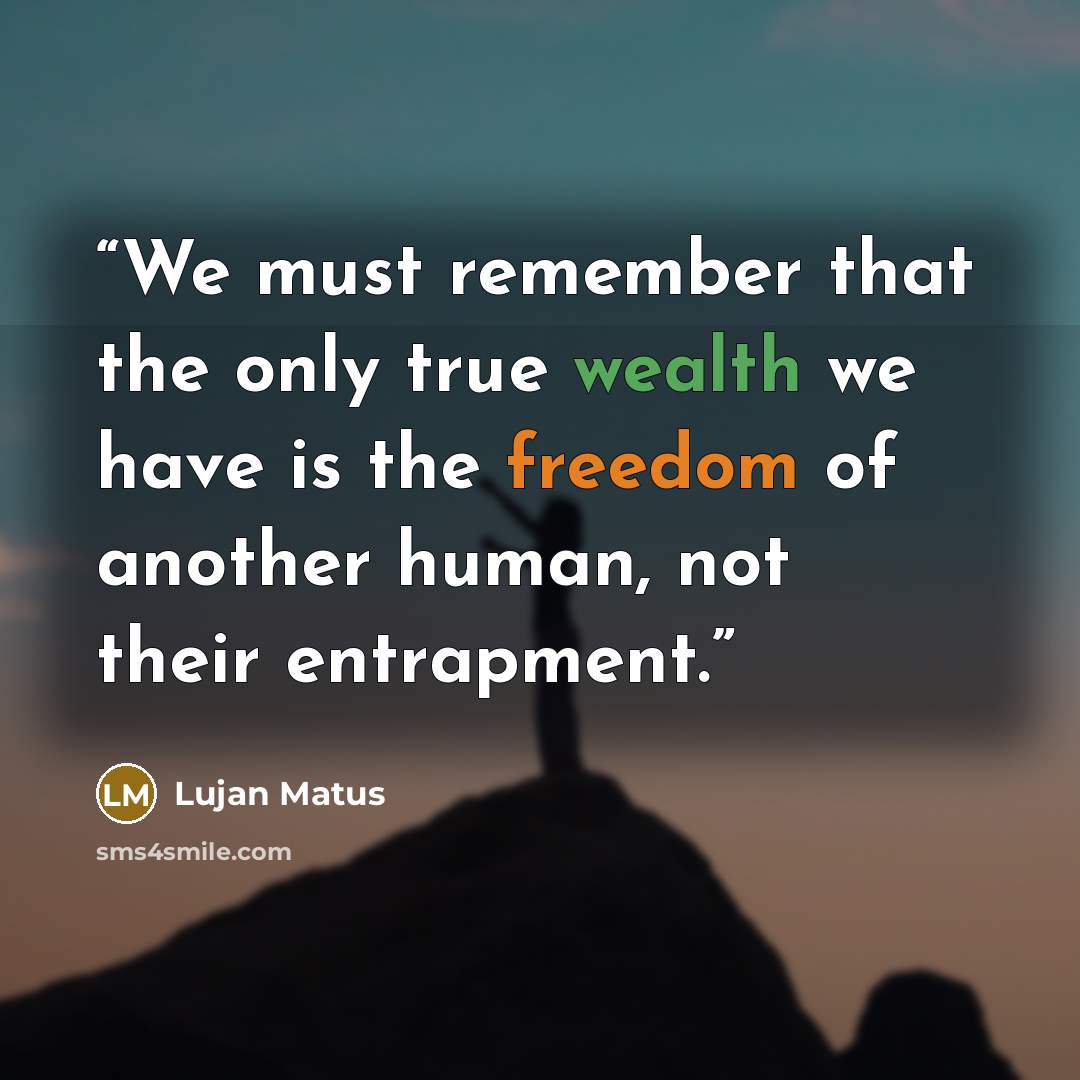 “We must remember that the only true wealth we have is the freedom of another human, not their entrapment.” quote by Lujan Matus