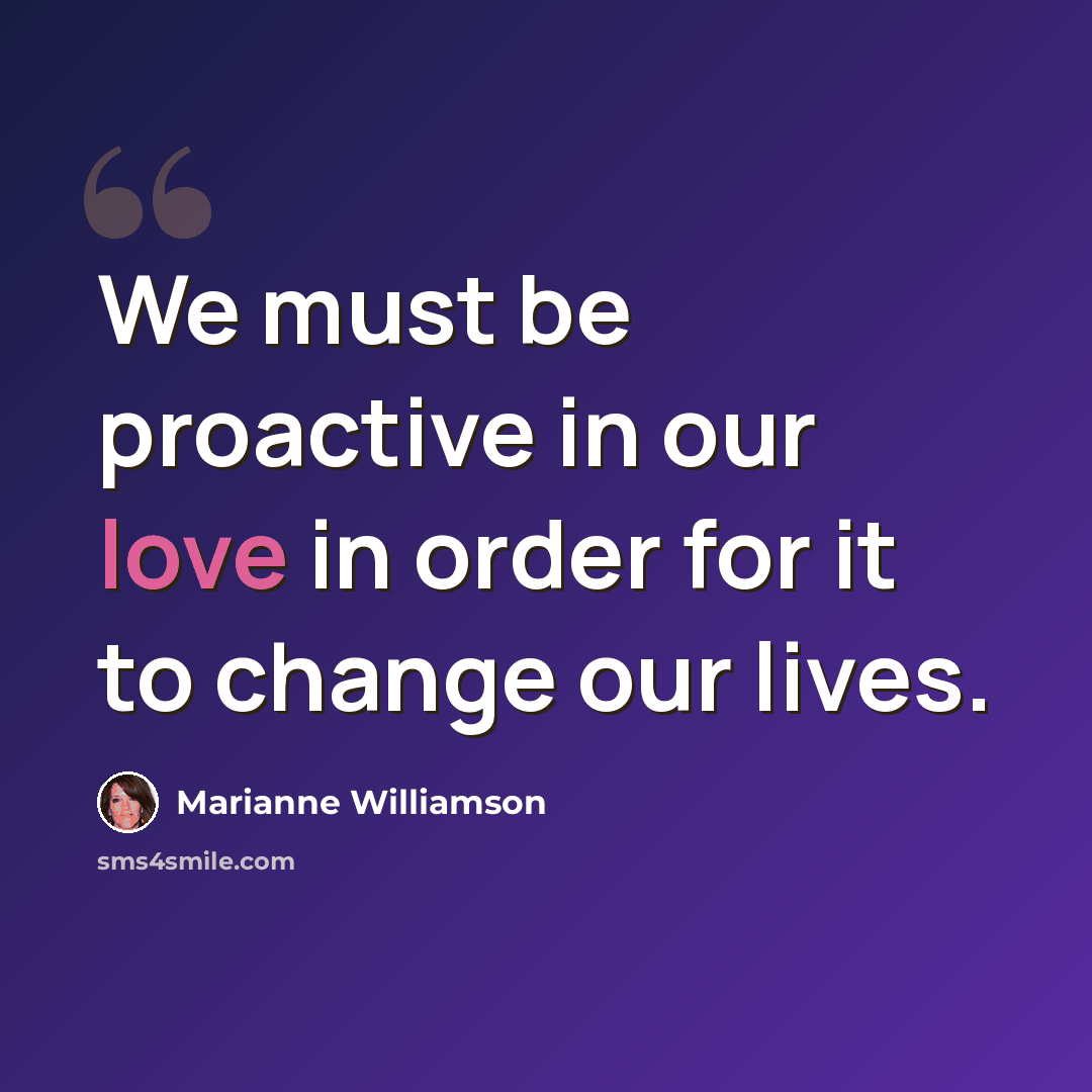 “We must be proactive in our love in order for it to change our lives.” quote by Marianne Williamson