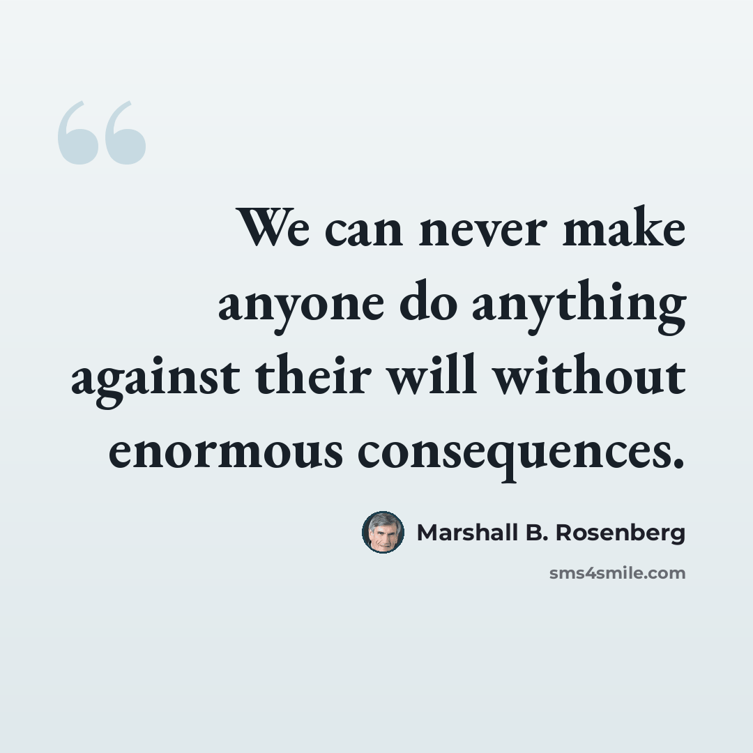 “We can never make anyone do anything against their will without enormous consequences.” quote by Marshall B. Rosenberg