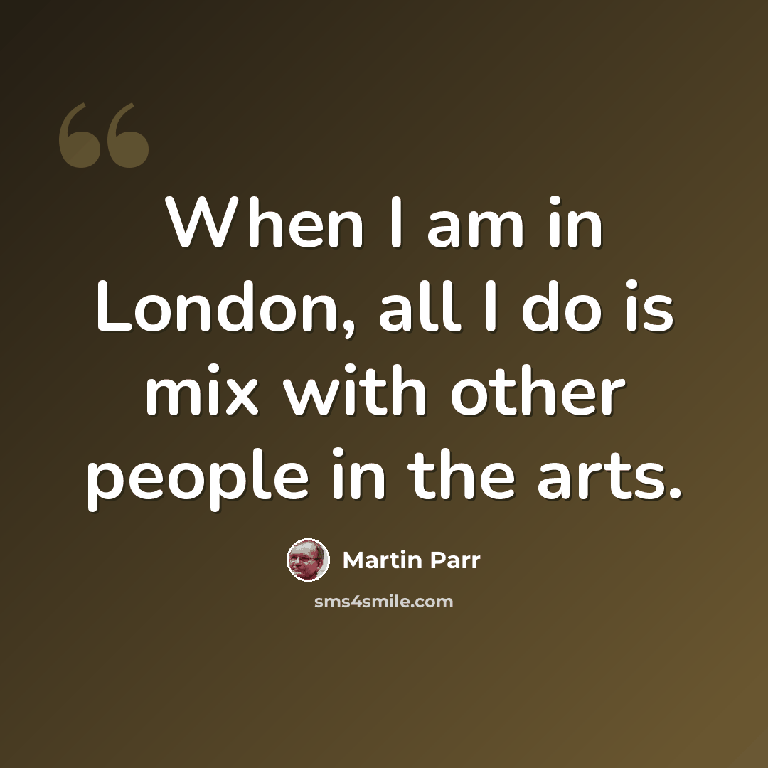 “When I am in London, all I do is mix with other people in the arts.” quote by Martin Parr