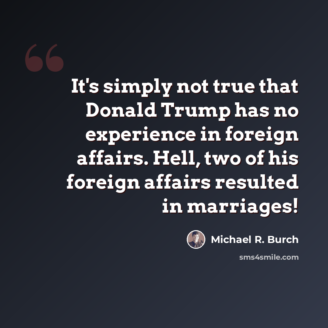 “It's simply not true that Donald Trump has no experience in foreign affairs. Hell, two of his foreign affairs resulted in marriages!” quote by Michael R. Burch