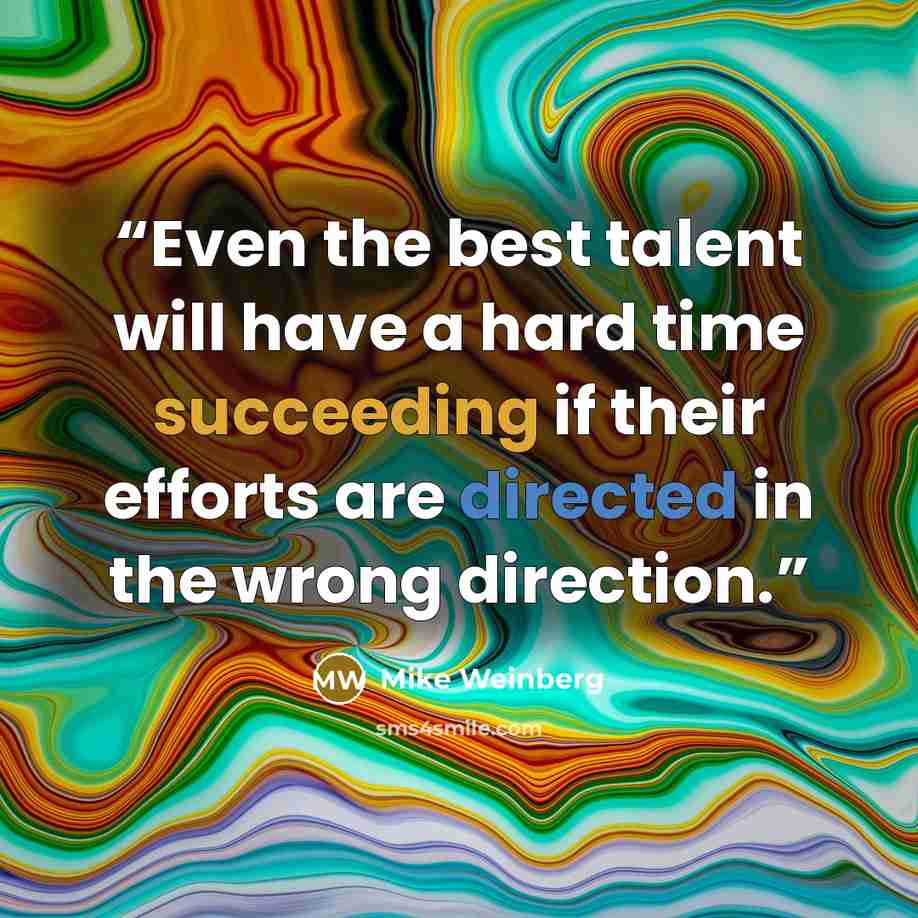“Even the best talent will have a hard time succeeding if their efforts are directed in the wrong direction.” quote by Mike Weinberg