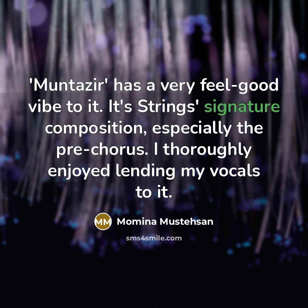 “'Muntazir' has a very feel-good vibe to it. It's Strings' signature composition, especially the pre-chorus. I thoroughly enjoyed lending my vocals to it.” quote by Momina Mustehsan