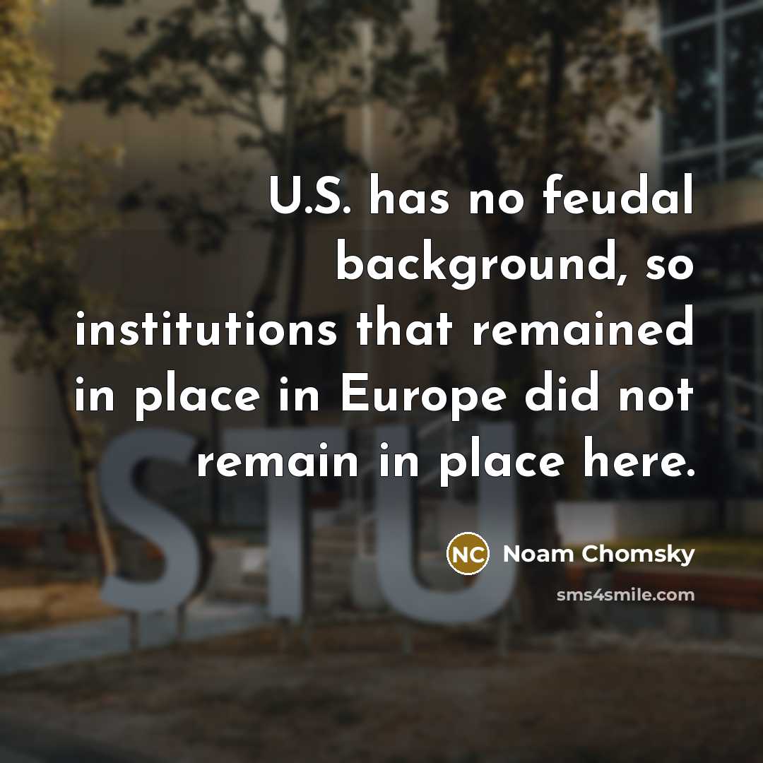 “U.S. has no feudal background, so institutions that remained in place in Europe did not remain in place here.” quote by Noam Chomsky