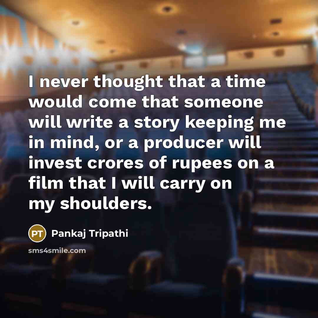 “I never thought that a time would come that someone will write a story keeping me in mind, or a producer will invest crores of rupees on a film that I will carry on my shoulders.” quote by Pankaj Tripathi