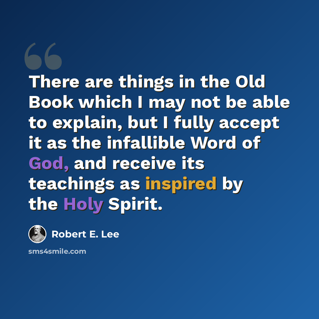 “There are things in the Old Book which I may not be able to explain, but I fully accept it as the infallible Word of God, and receive its teachings as inspired by the Holy Spirit.” quote by Robert E. Lee