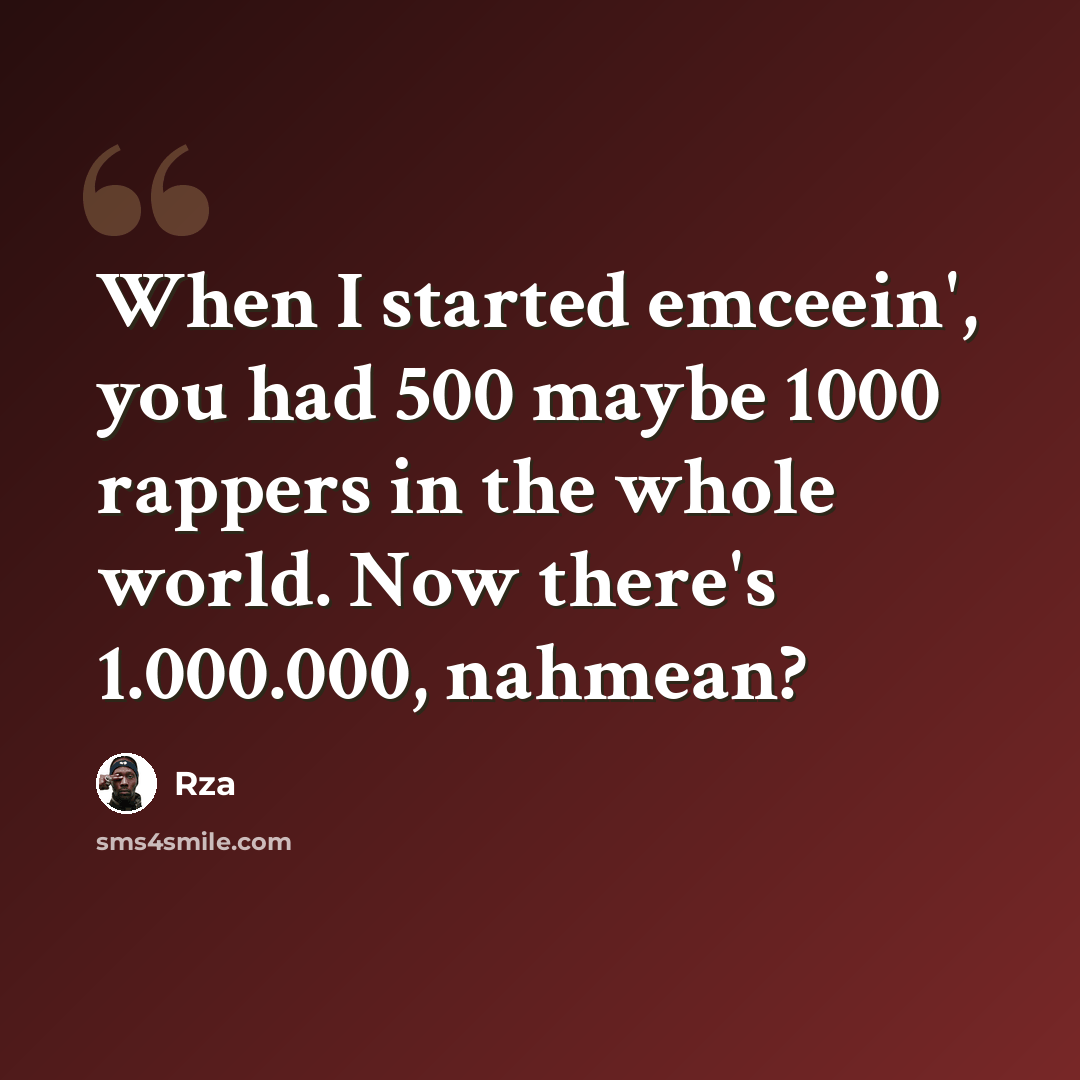 “When I started emceein', you had 500 maybe 1000 rappers in the whole world. Now there's 1.000.000, nahmean?” quote by RZA