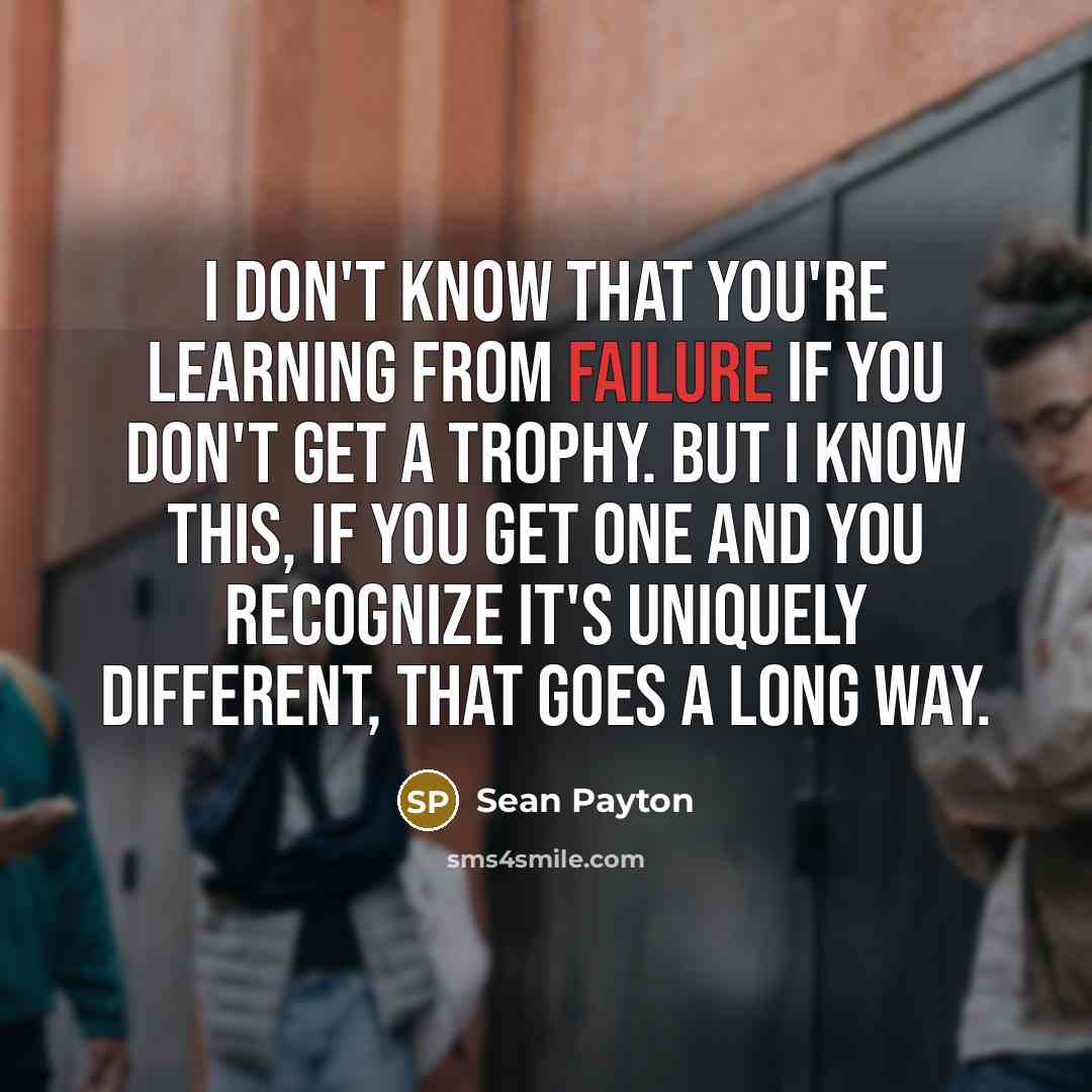 “I don't know that you're learning from failure if you don't get a trophy. But I know this, if you get one and you recognize it's uniquely different, that goes a long way.” quote by Sean Payton