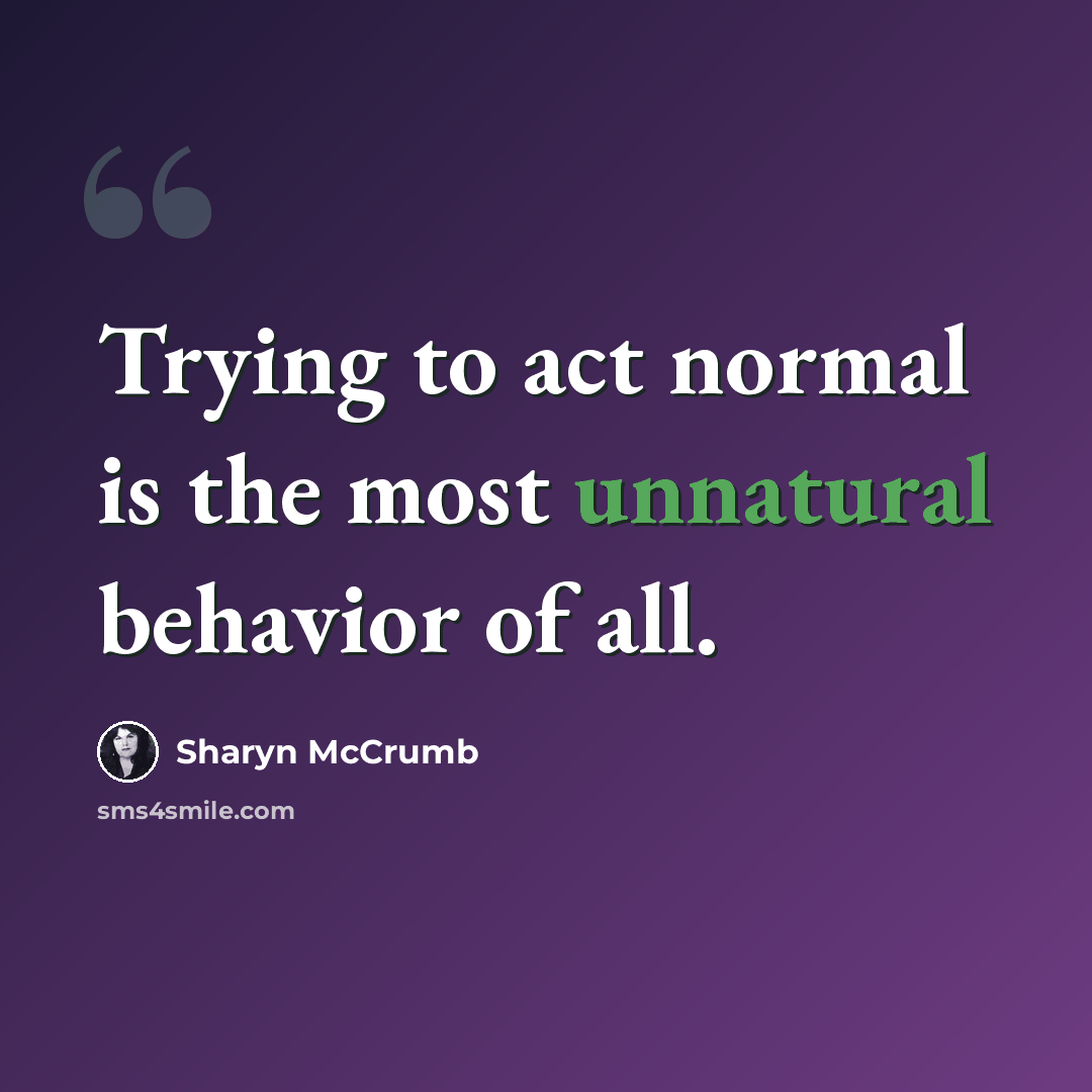 “Trying to act normal is the most unnatural behavior of all.” quote by Sharyn McCrumb