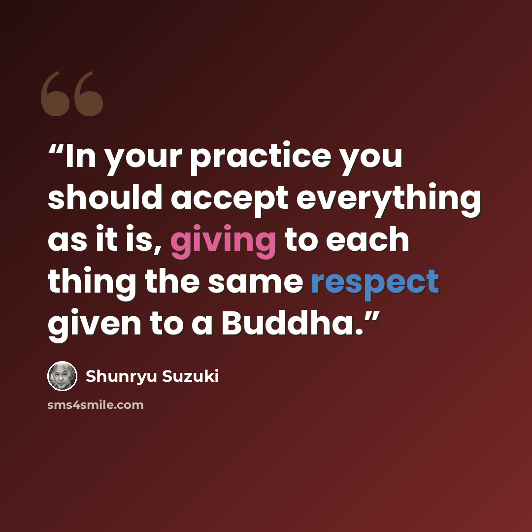 “In your practice you should accept everything as it is, giving to each thing the same respect given to a Buddha.” quote by Shunryu Suzuki