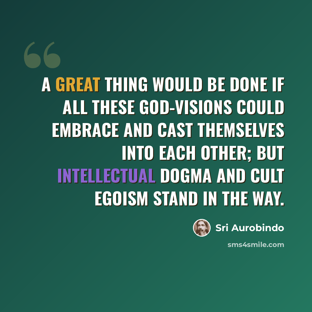 “A great thing would be done if all these God-visions could embrace and cast themselves into each other; but intellectual dogma and cult egoism stand in the way.” quote by Sri Aurobindo