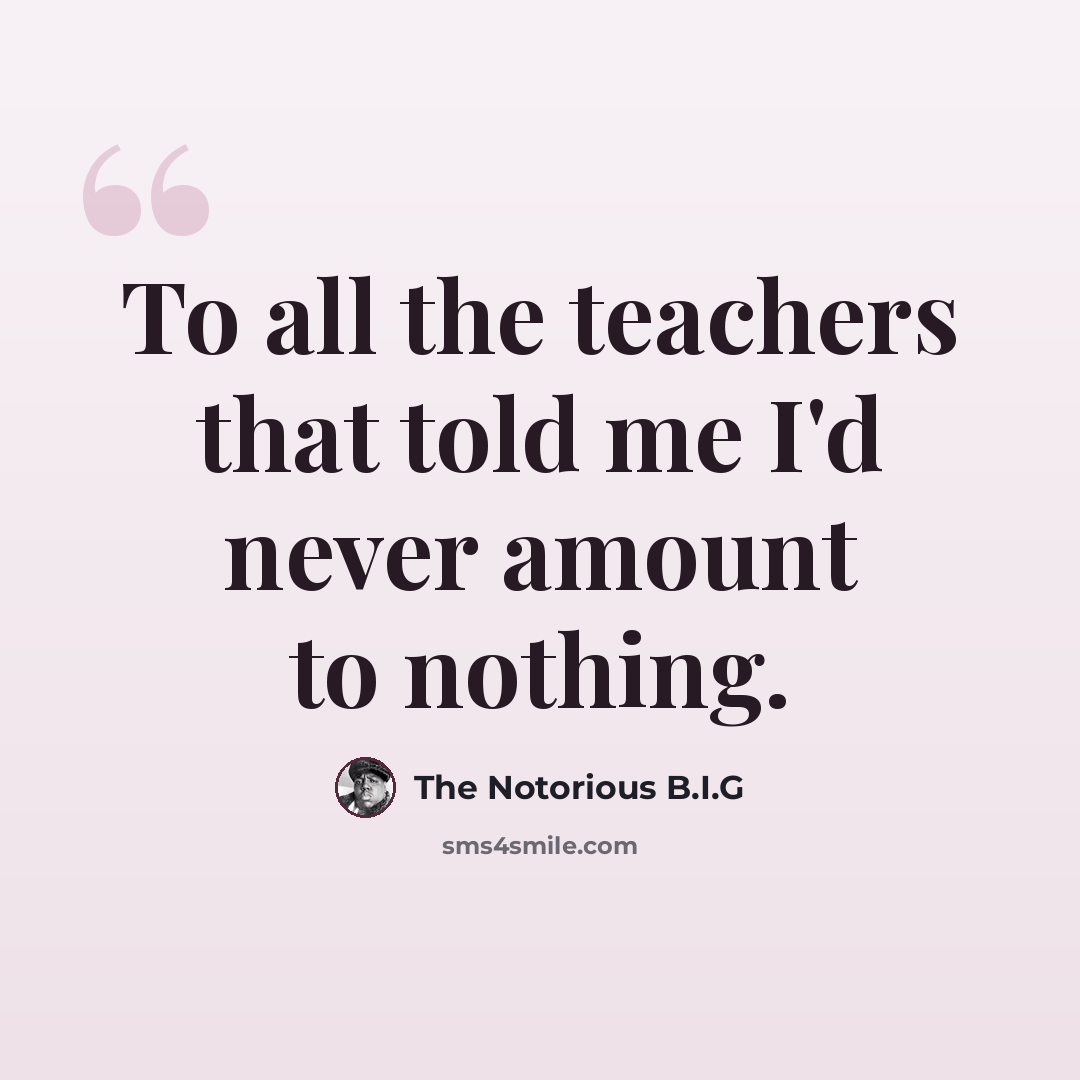 “To all the teachers that told me I'd never amount to nothing.” quote by The Notorious B.I.G