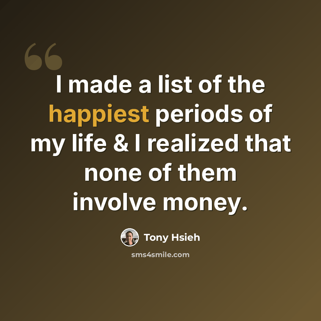 “I made a list of the happiest periods of my life & I realized that none of them involve money.” quote by Tony Hsieh