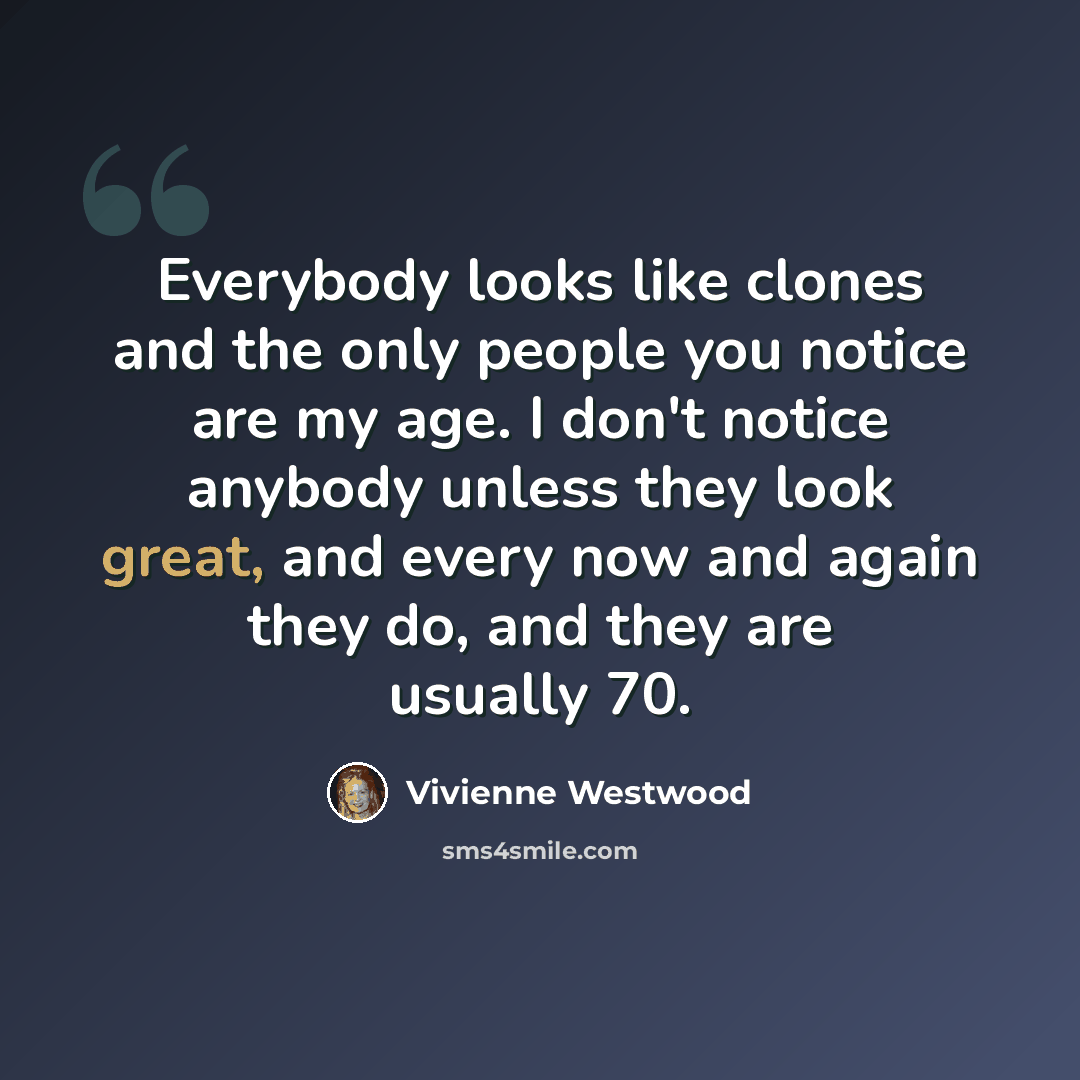 “Everybody looks like clones and the only people you notice are my age. I don't notice anybody unless they look great, and every now and again they do, and they are usually 70.” quote by Vivienne Westwood