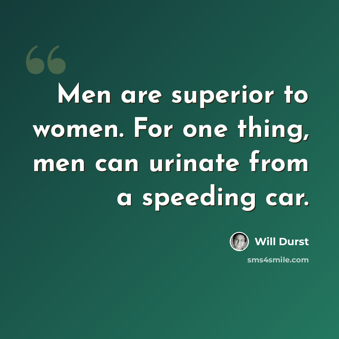 “Men are superior to women. For one thing, men can urinate from a speeding car.” quote by Will Durst
