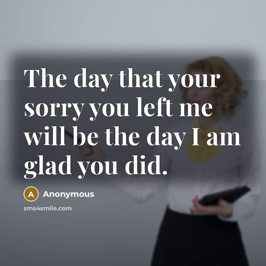 “The day that your sorry you left me will be the day I am glad you did.” quote by Anonymous