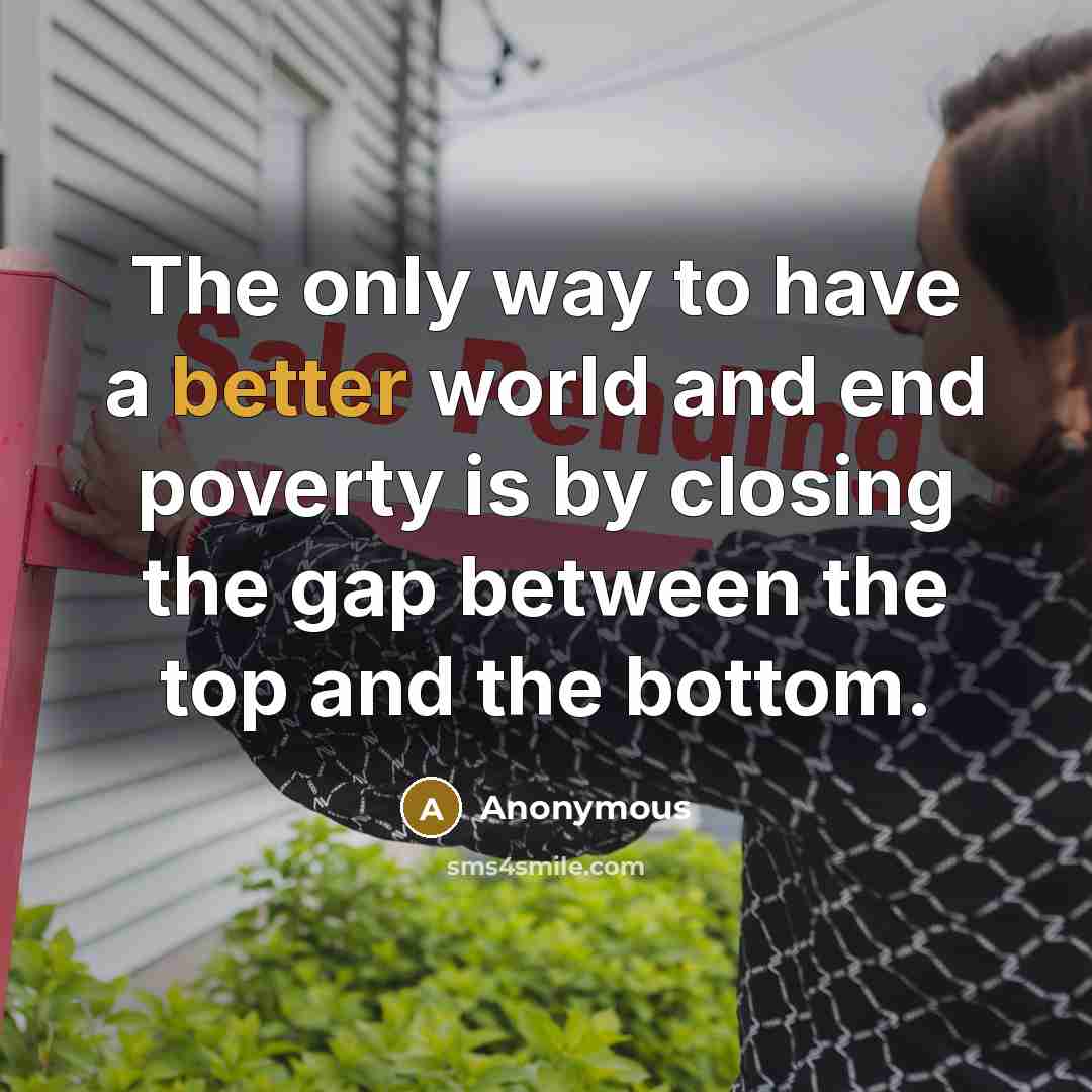 “The only way to have a better world and end poverty is by closing the gap between the top and the bottom.” quote by Anonymous