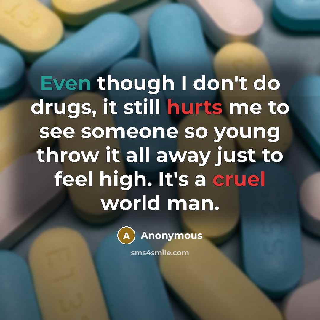 “Even though I don't do drugs, it still hurts me to see someone so young throw it all away just to feel high. It's a cruel world man.” quote by Anonymous