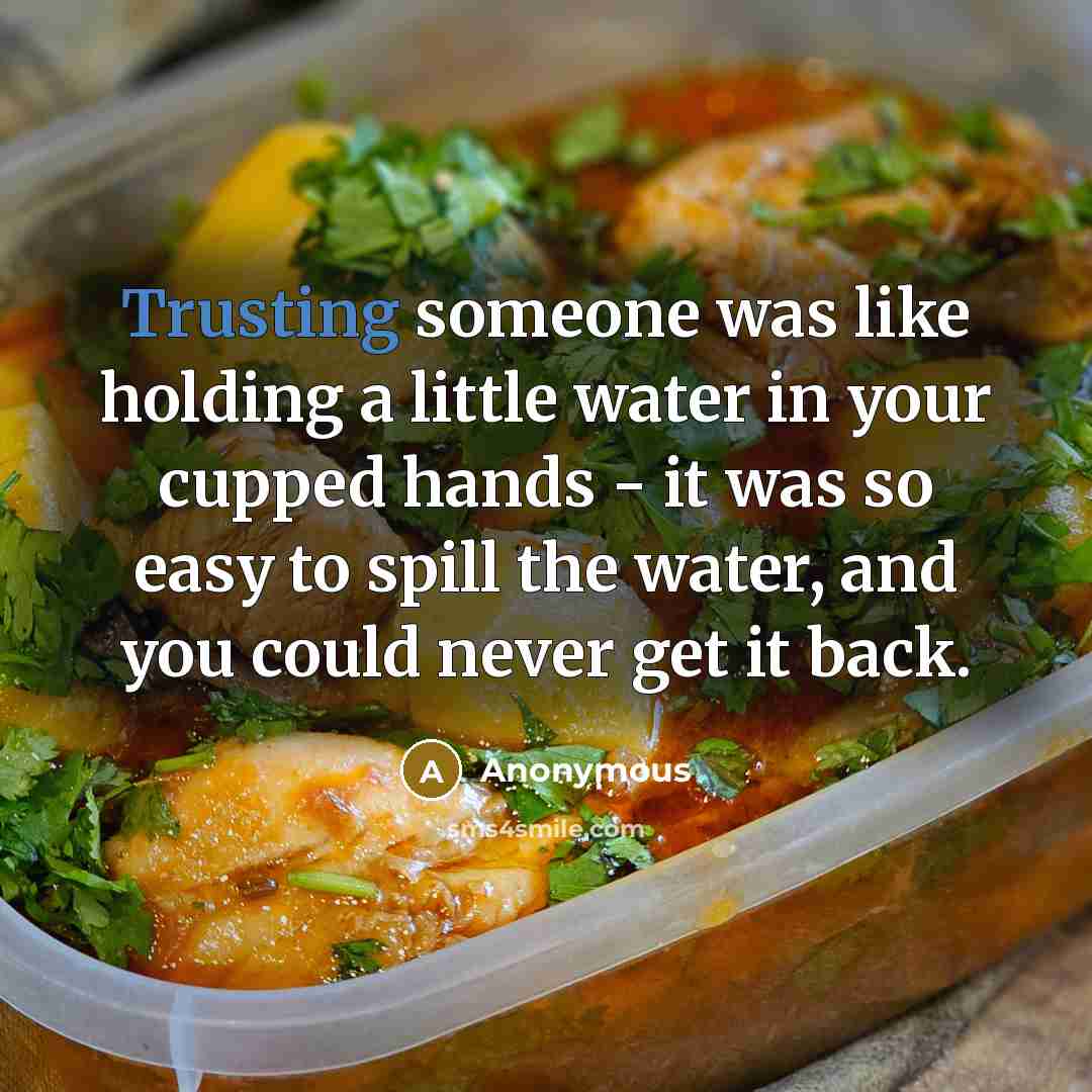 “Trusting someone was like holding a little water in your cupped hands - it was so easy to spill the water, and you could never get it back.” quote by Anonymous