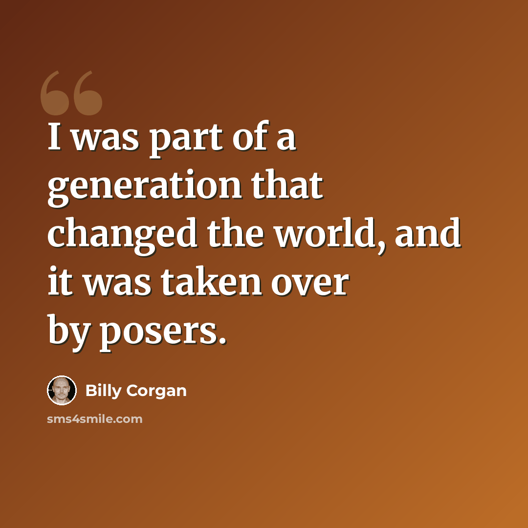 “I was part of a generation that changed the world, and it was taken over by posers.” quote by Billy Corgan