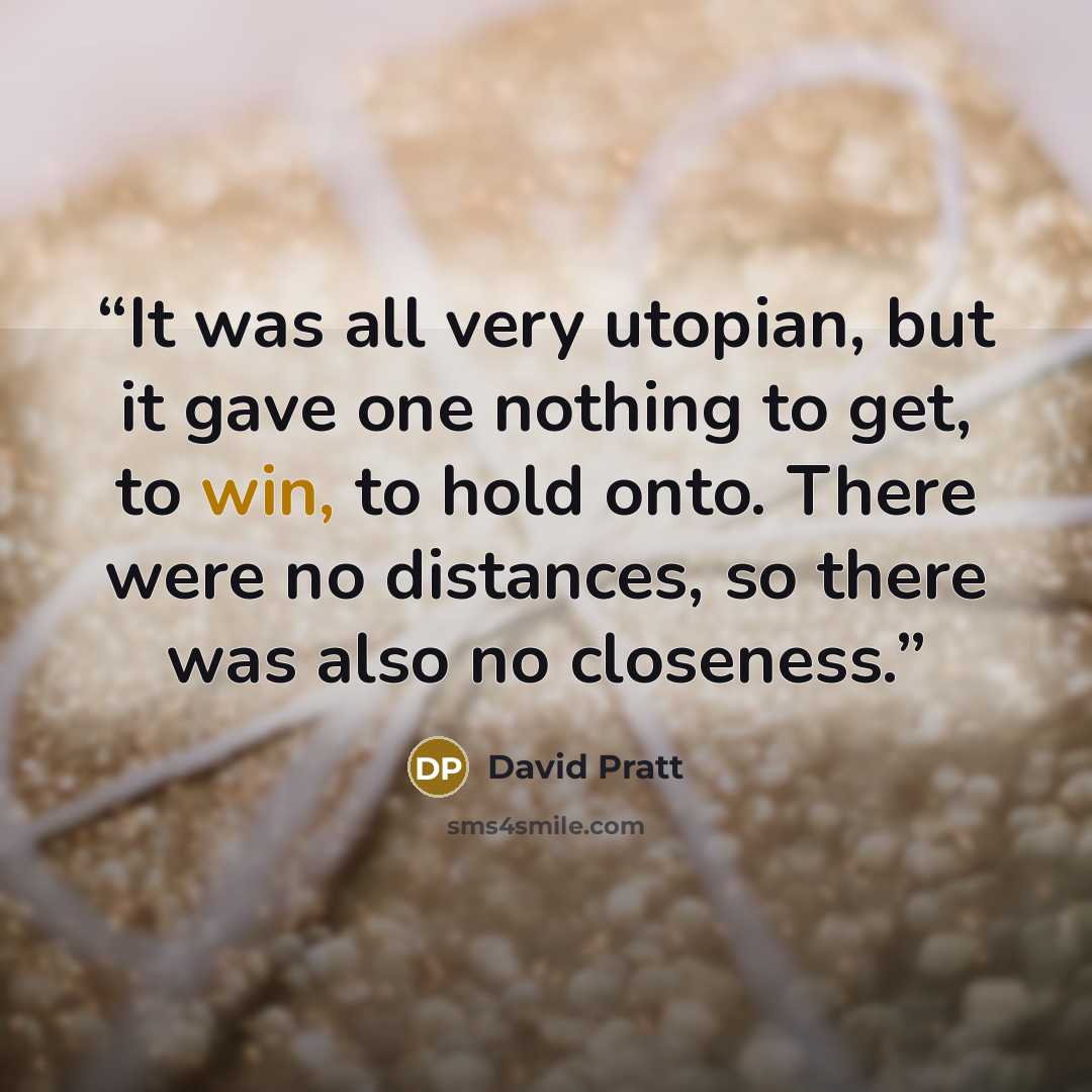 “It was all very utopian, but it gave one nothing to get, to win, to hold onto. There were no distances, so there was also no closeness.” quote by David Pratt