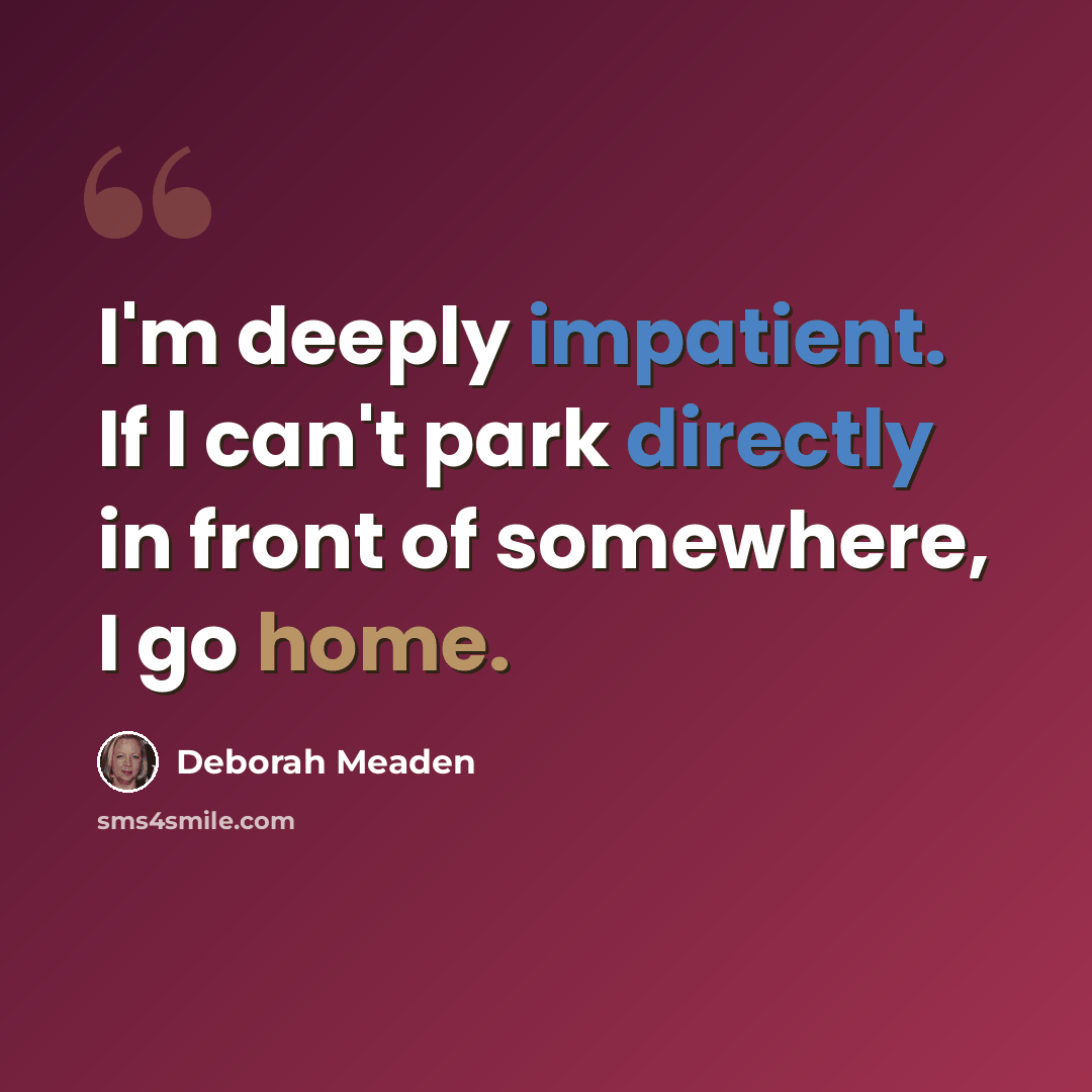 “I'm deeply impatient. If I can't park directly in front of somewhere, I go home.” quote by Deborah Meaden