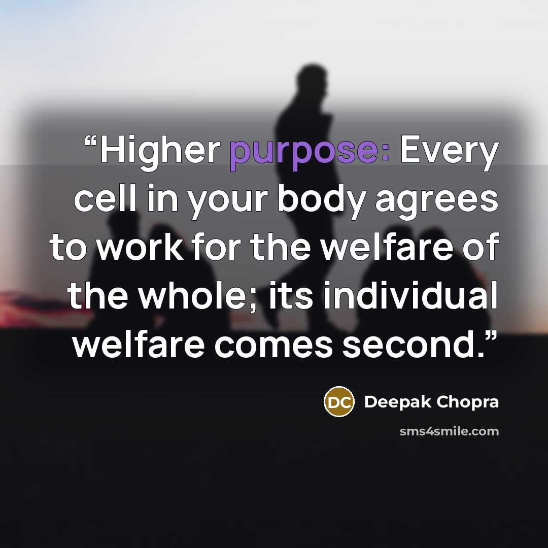 “Higher purpose: Every cell in your body agrees to work for the welfare of the whole; its individual welfare comes second.” quote by Deepak Chopra