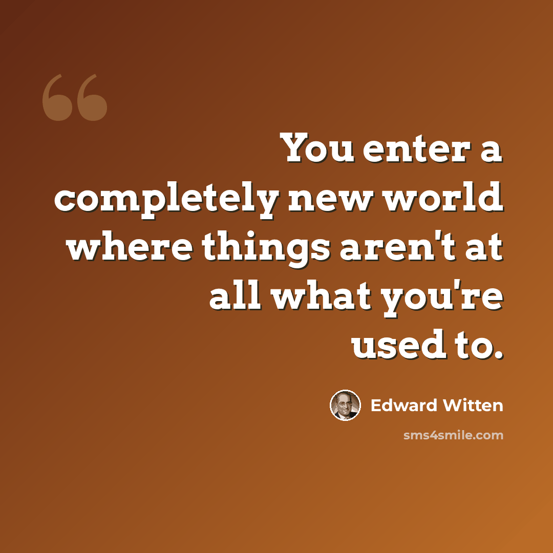 “You enter a completely new world where things aren't at all what you're used to.” quote by Edward Witten
