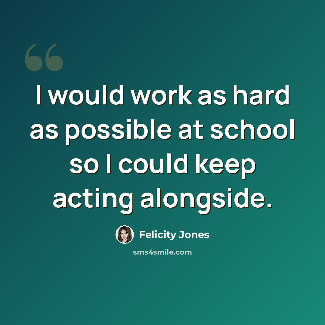 “I would work as hard as possible at school so I could keep acting alongside.” quote by Felicity Jones