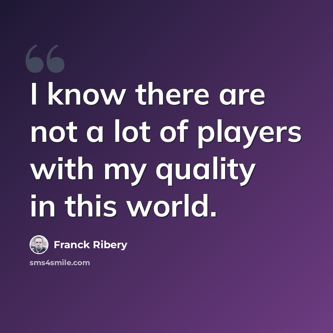 “I know there are not a lot of players with my quality in this world.” quote by Franck Ribery