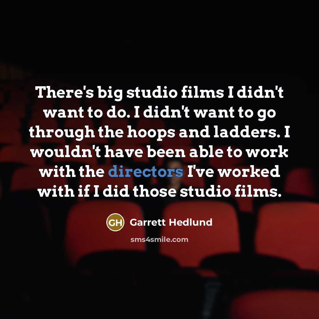 “There's big studio films I didn't want to do. I didn't want to go through the hoops and ladders. I wouldn't have been able to work with the directors I've worked with if I did those studio films.” quote by Garrett Hedlund