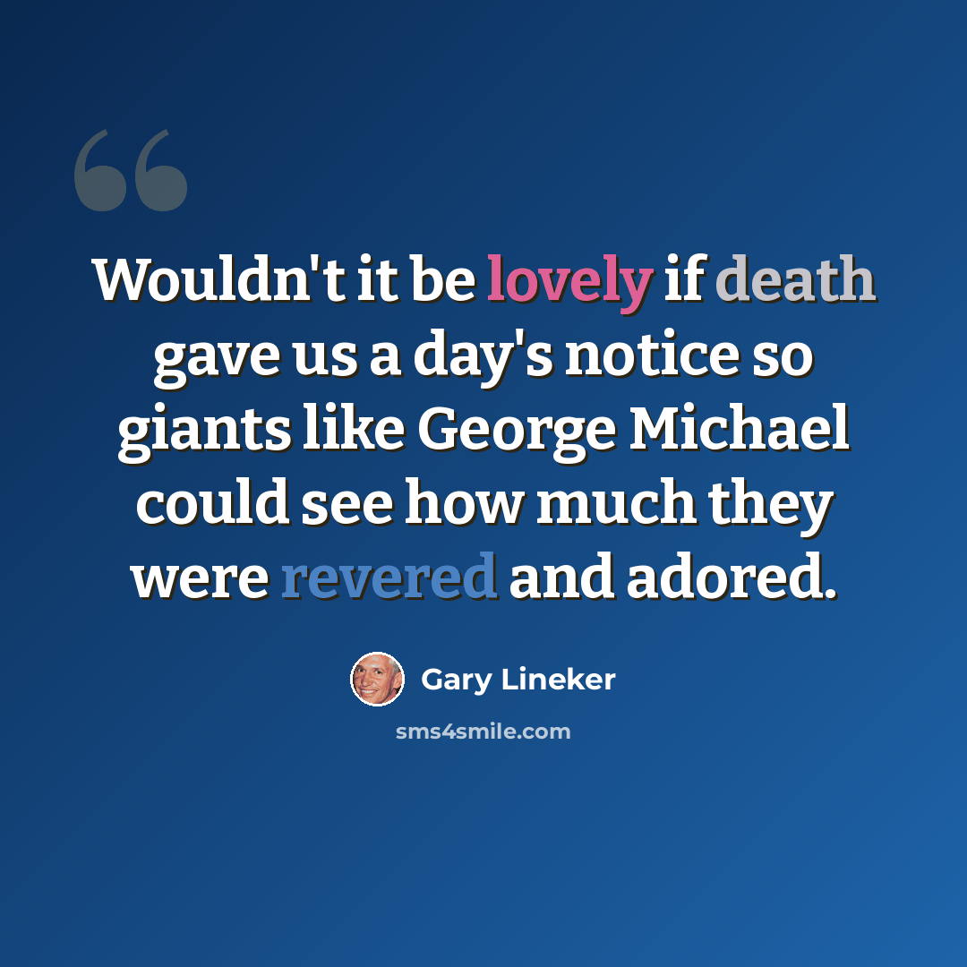 “Wouldn't it be lovely if death gave us a day's notice so giants like George Michael could see how much they were revered and adored.” quote by Gary Lineker