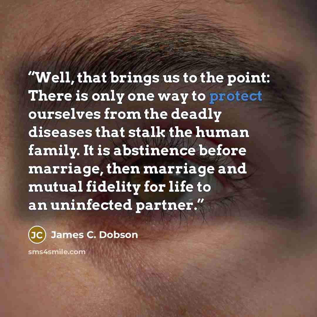 “Well, that brings us to the point: There is only one way to protect ourselves from the deadly diseases that stalk the human family. It is abstinence before marriage, then marriage and mutual fidelity for life to an uninfected partner.” quote by James C. Dobson