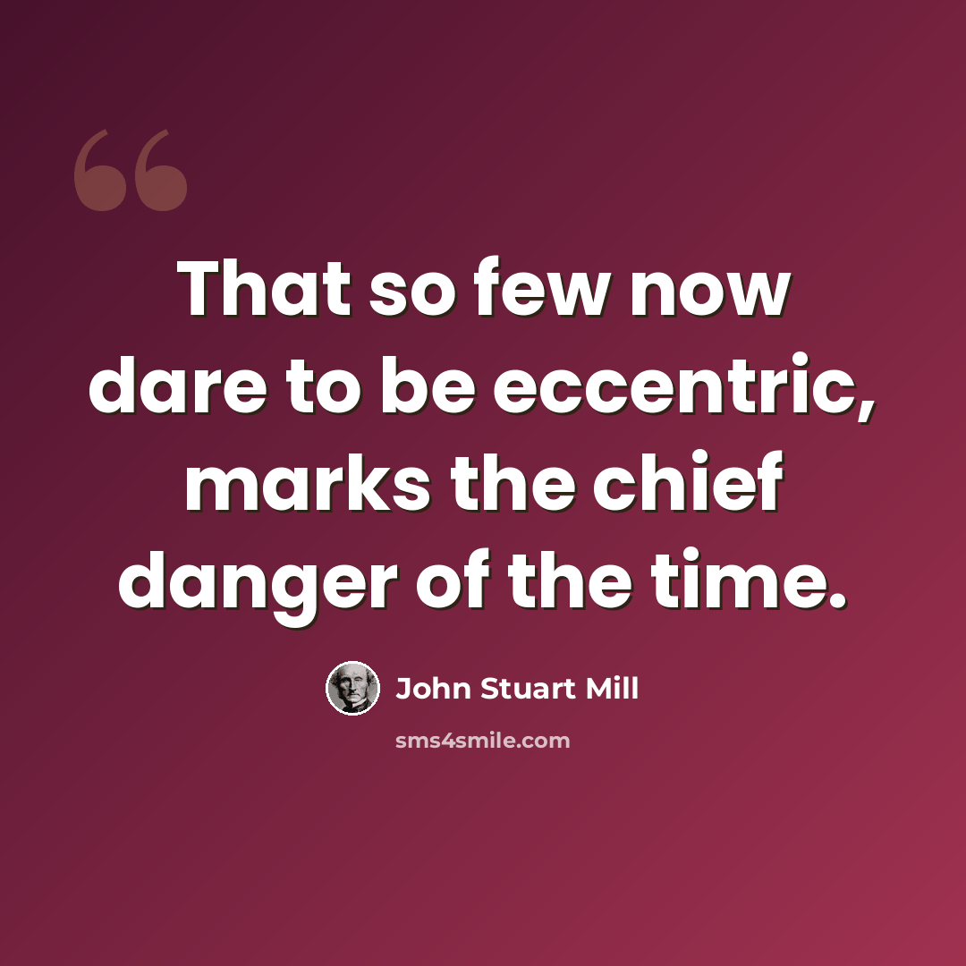 “That so few now dare to be eccentric, marks the chief danger of the time.” quote by John Stuart Mill