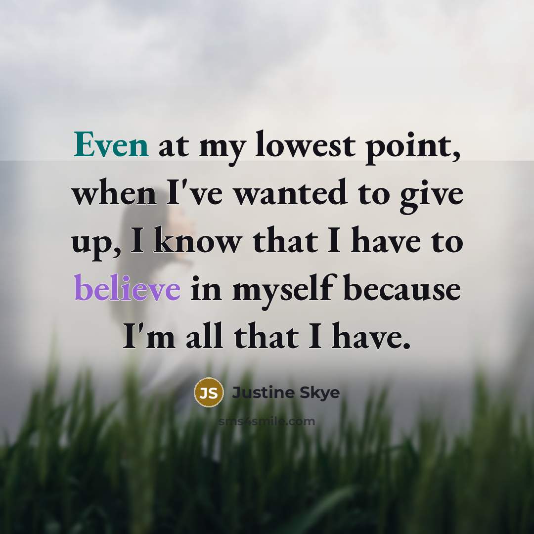 “Even at my lowest point, when I've wanted to give up, I know that I have to believe in myself because I'm all that I have.” quote by Justine Skye
