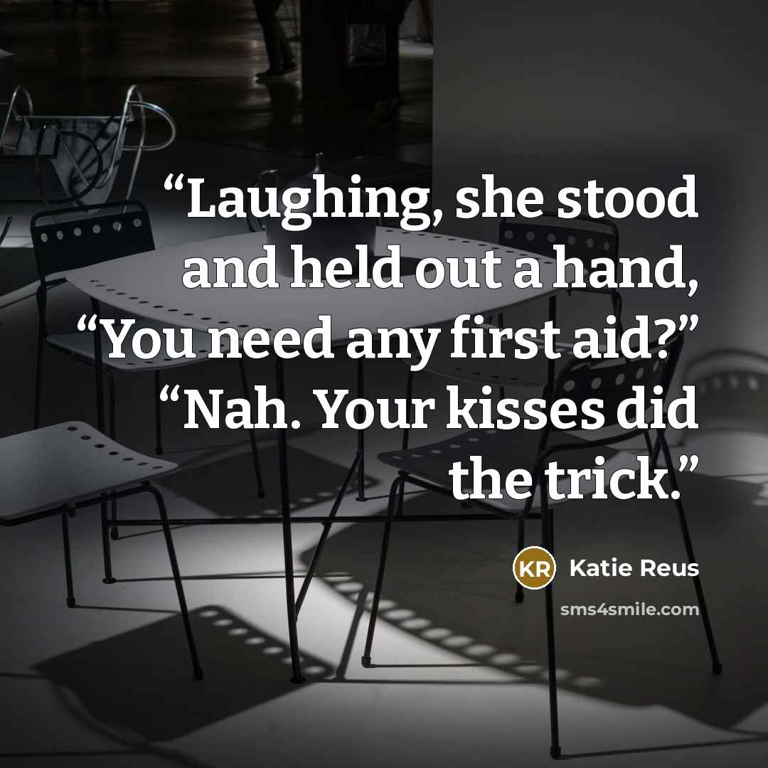 “Laughing, she stood and held out a hand, “You need any first aid?” “Nah. Your kisses did the trick.” quote by Katie Reus