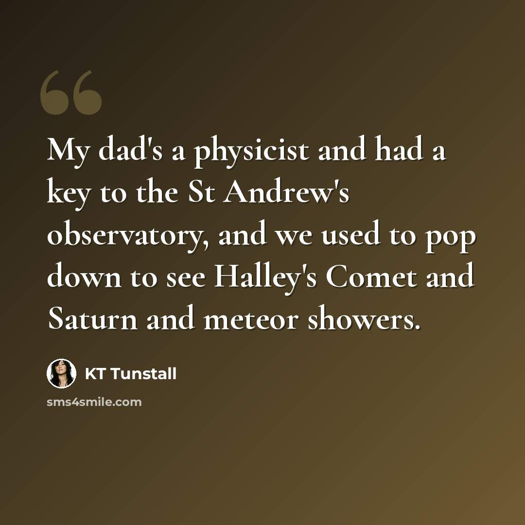 “My dad's a physicist and had a key to the St Andrew's observatory, and we used to pop down to see Halley's Comet and Saturn and meteor showers.” quote by KT Tunstall