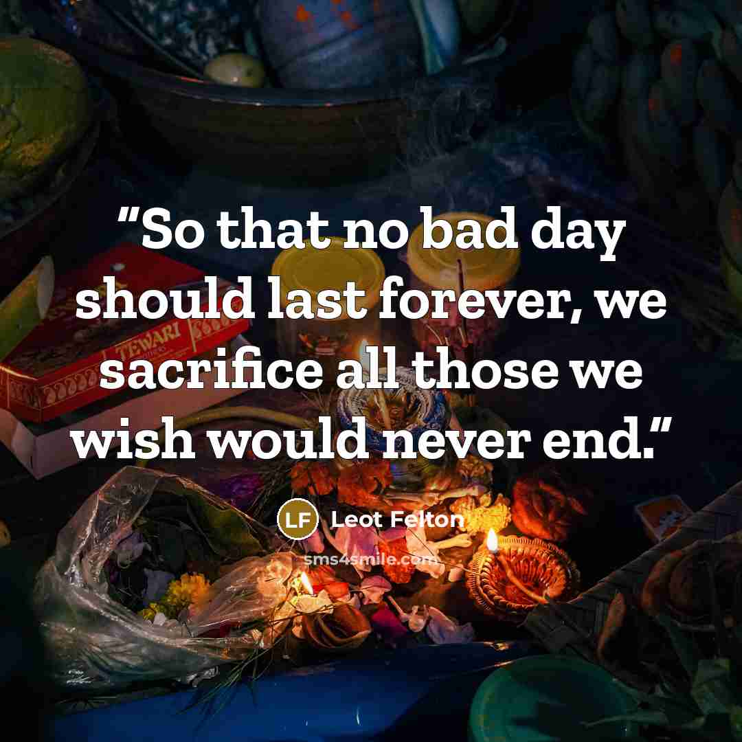 “So that no bad day should last forever, we sacrifice all those we wish would never end.” quote by Leot Felton