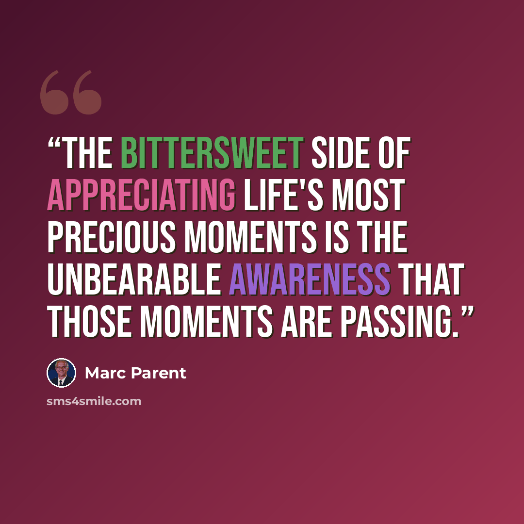 “The bittersweet side of appreciating life's most precious moments is the unbearable awareness that those moments are passing.” quote by Marc Parent