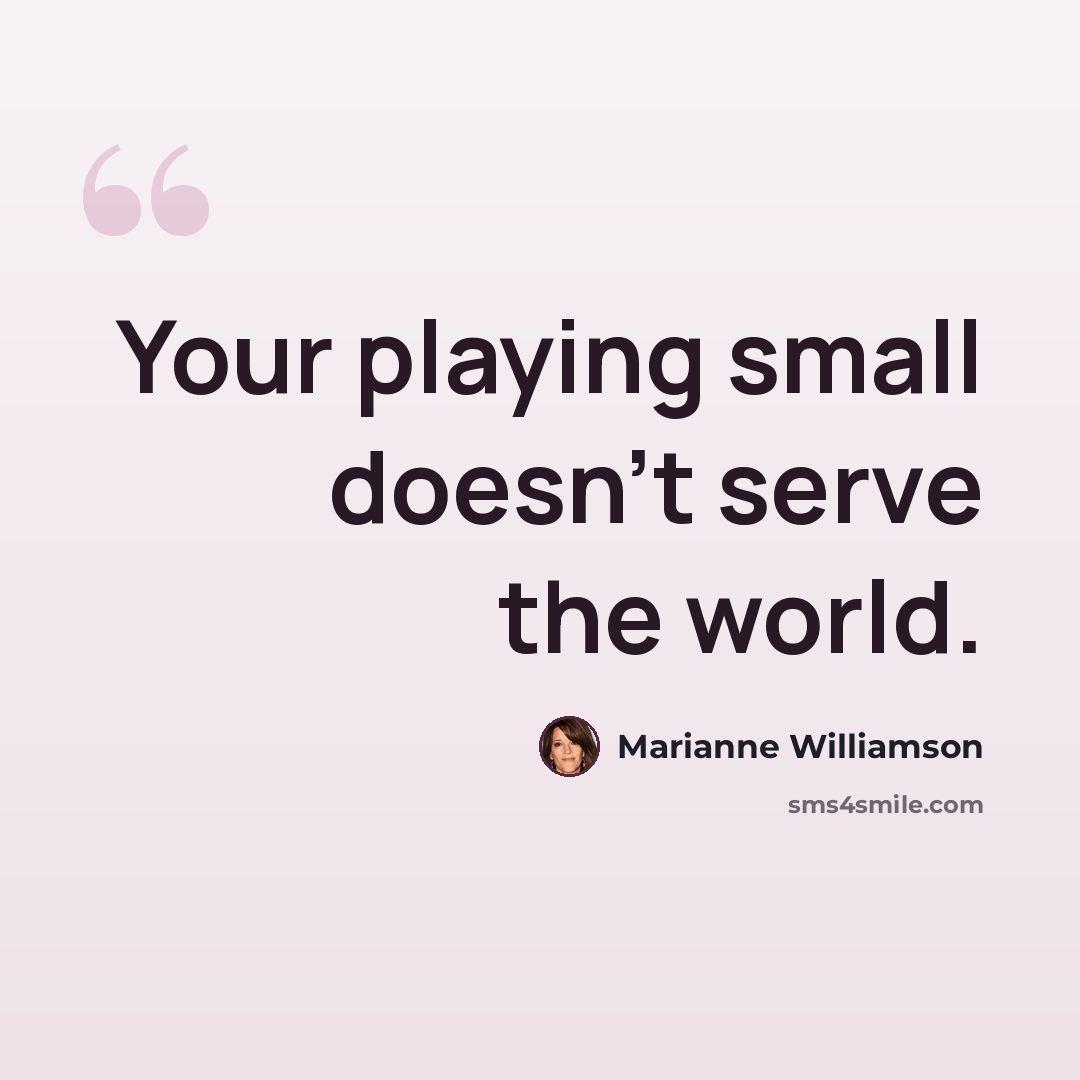 “Your playing small doesn't serve the world.” quote by Marianne Williamson