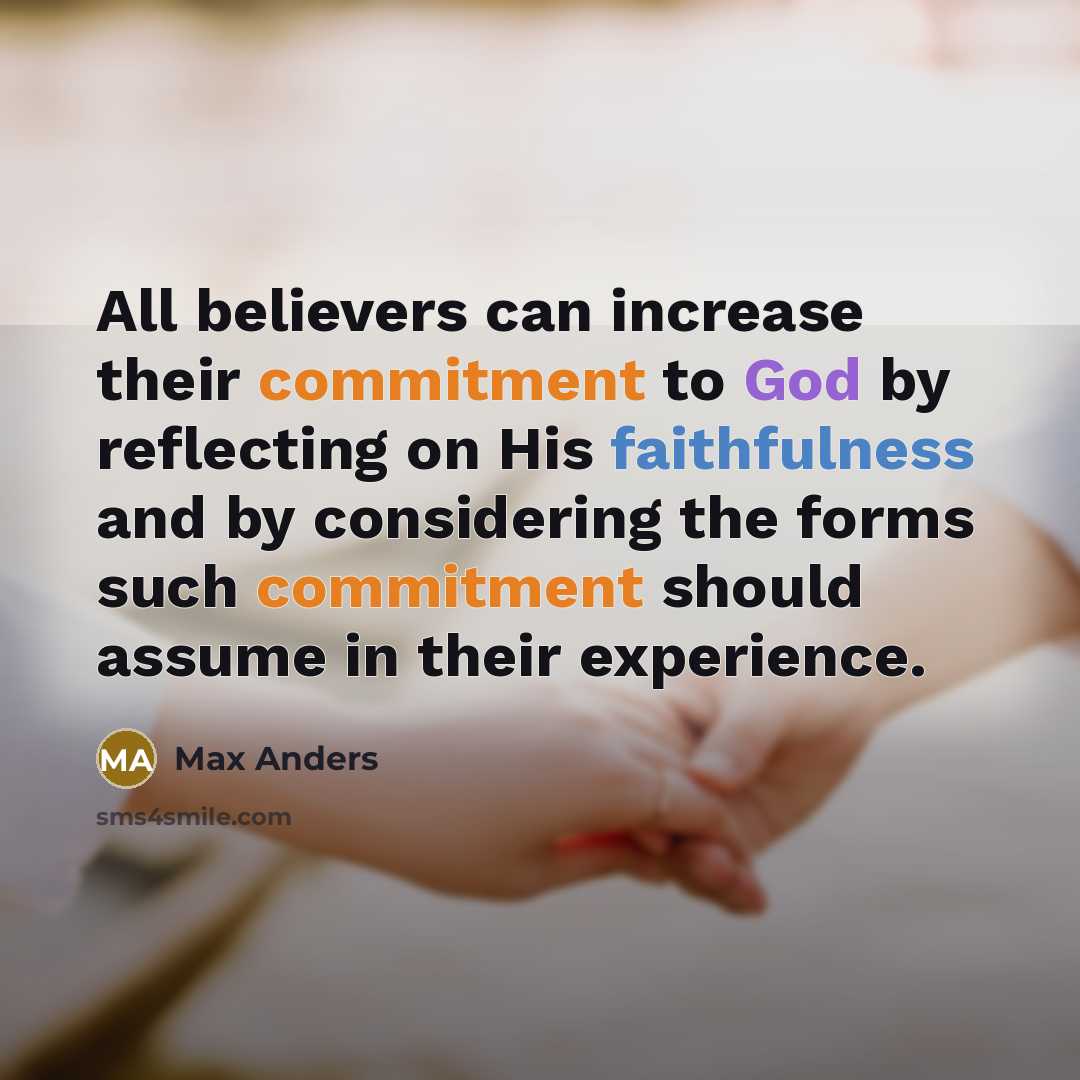“All believers can increase their commitment to God by reflecting on His faithfulness and by considering the forms such commitment should assume in their experience.” quote by Max Anders