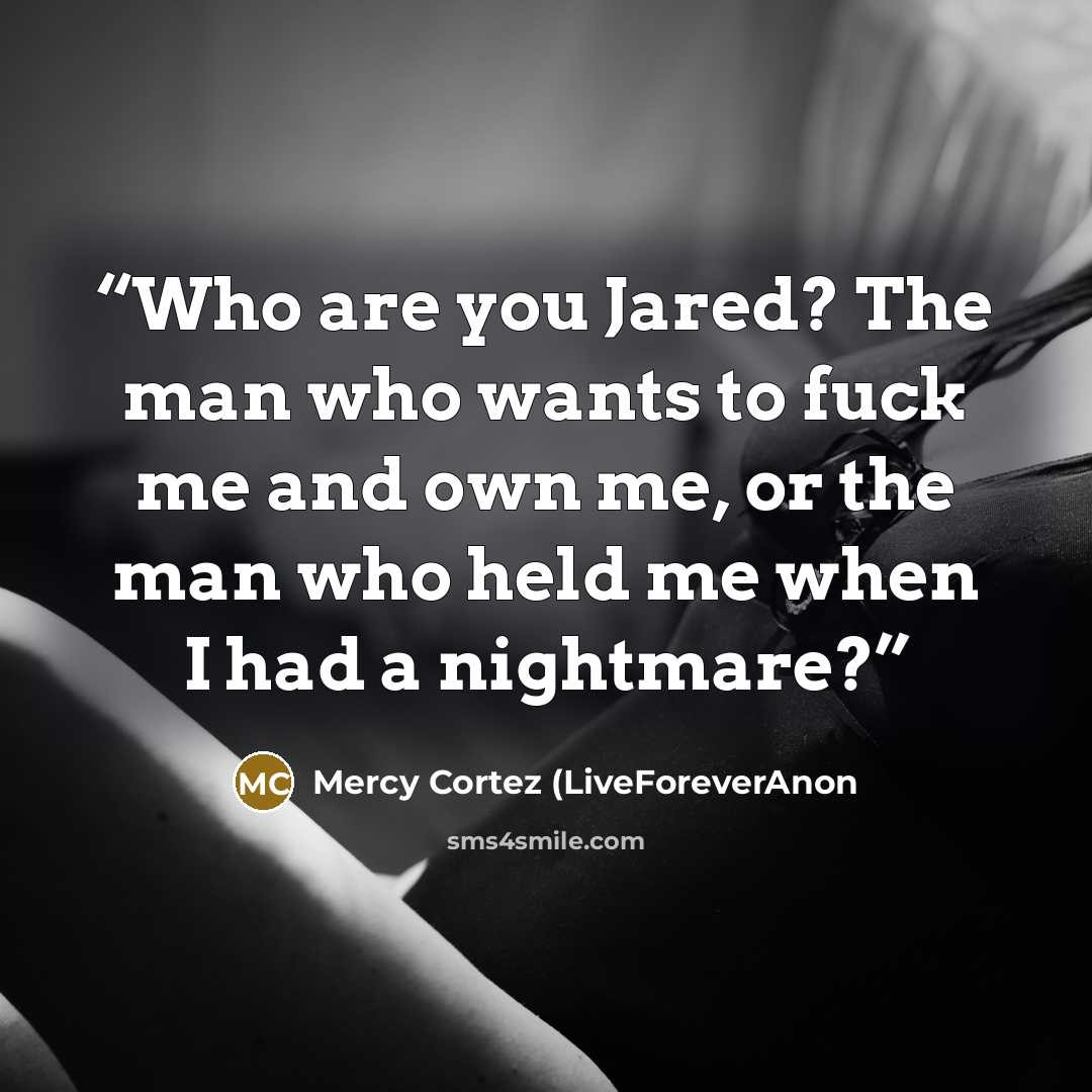 “Who are you Jared? The man who wants to fuck me and own me, or the man who held me when I had a nightmare?” quote by Mercy Cortez (LiveForeverAnon