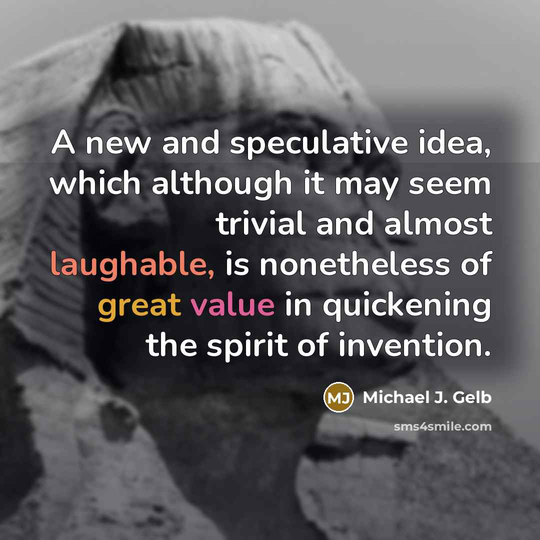 “A new and speculative idea, which although it may seem trivial and almost laughable, is nonetheless of great value in quickening the spirit of invention.” quote by Michael J. Gelb