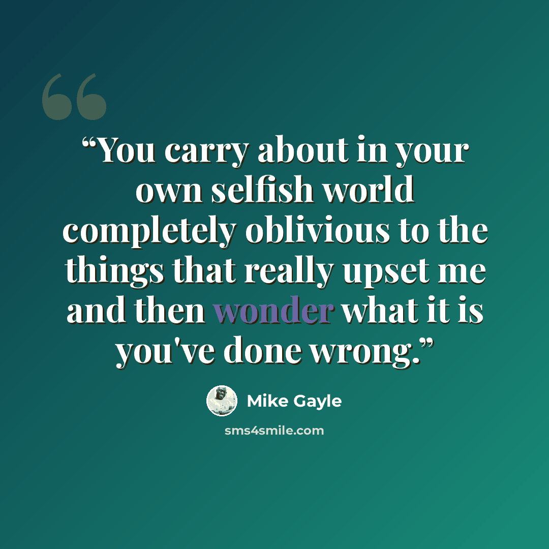 “You carry about in your own selfish world completely oblivious to the things that really upset me and then wonder what it is you've done wrong.” quote by Mike Gayle