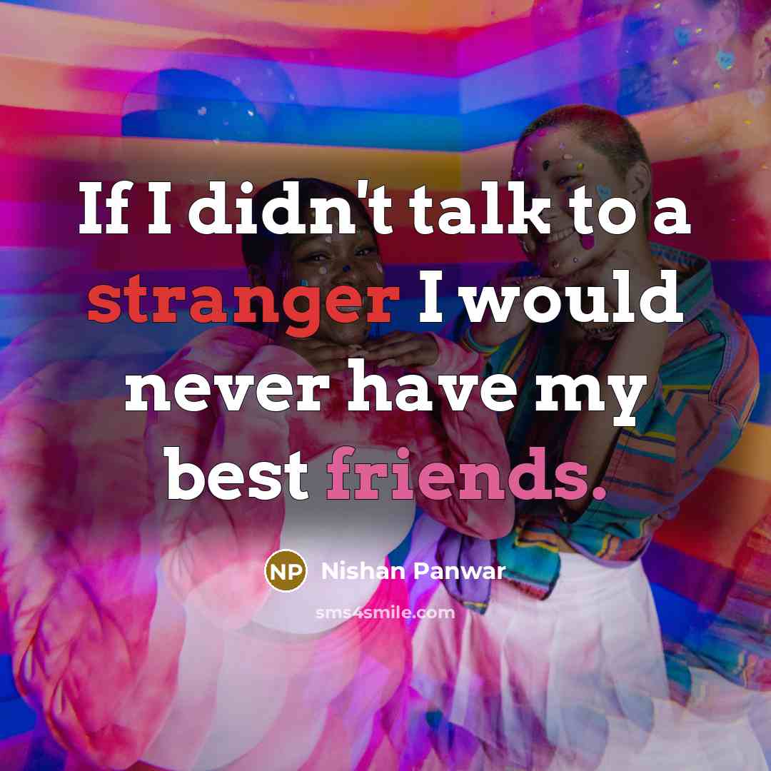 “If I didn't talk to a stranger I would never have my best friends.” quote by Nishan Panwar