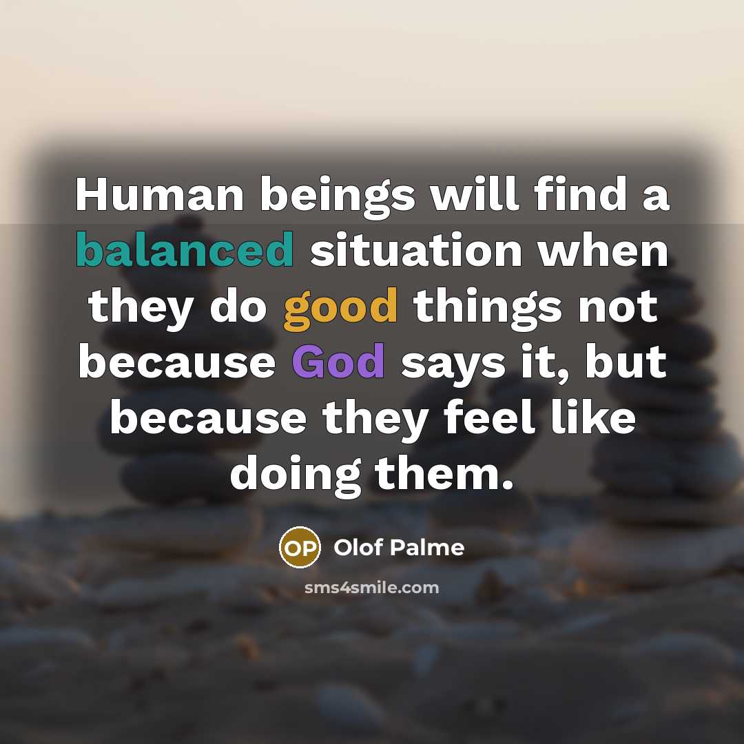 “Human beings will find a balanced situation when they do good things not because God says it, but because they feel like doing them.” quote by Olof Palme