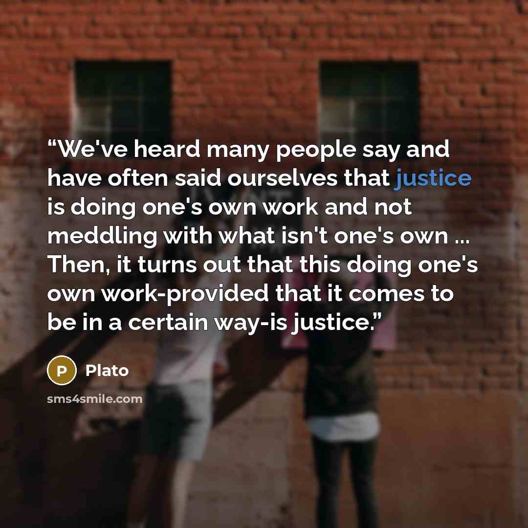 “We've heard many people say and have often said ourselves that justice is doing one's own work and not meddling with what isn't one's own ... Then, it turns out that this doing one's own work-provided that it comes to be in a certain way-is justice.” quote by Plato