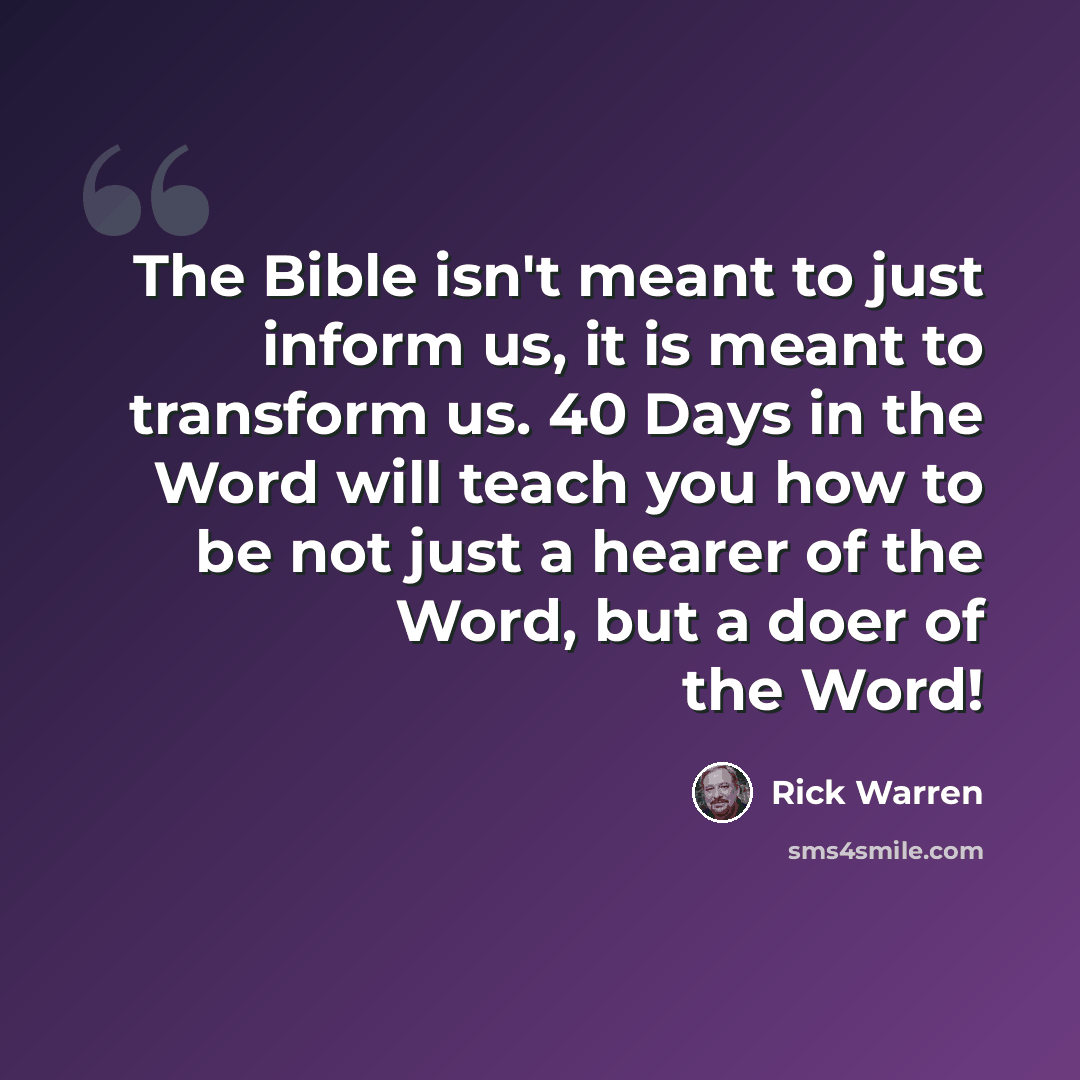 “The Bible isn't meant to just inform us, it is meant to transform us. 40 Days in the Word will teach you how to be not just a hearer of the Word, but a doer of the Word!” quote by Rick Warren