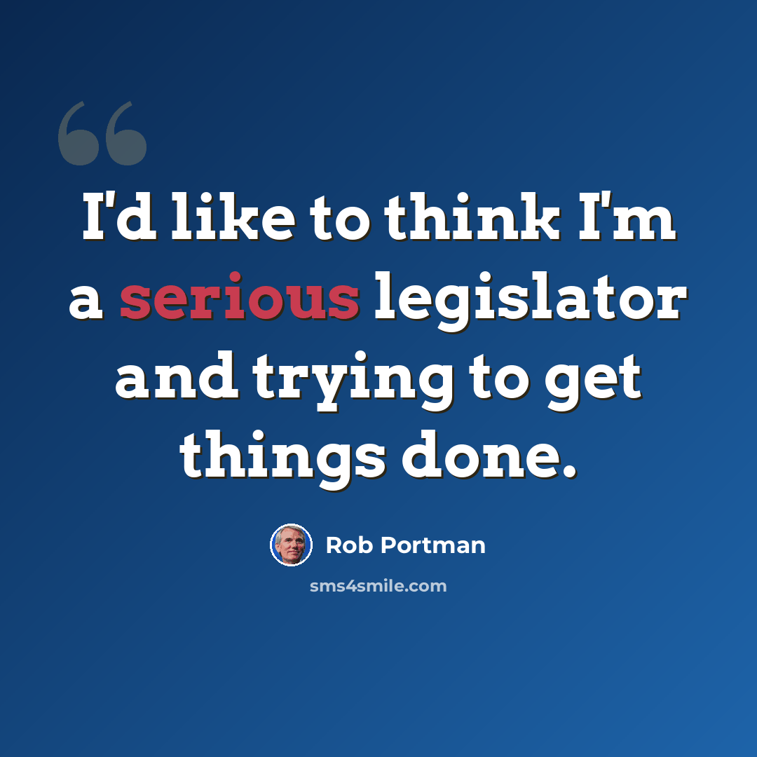 “I'd like to think I'm a serious legislator and trying to get things done.” quote by Rob Portman
